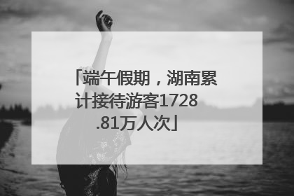 端午假期，湖南累计接待游客1728.81万人次