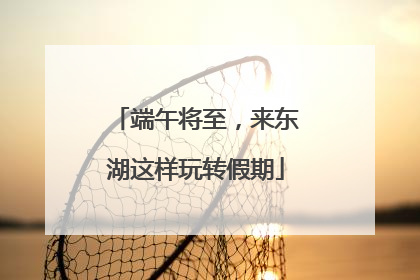 端午将至，来东湖这样玩转假期
