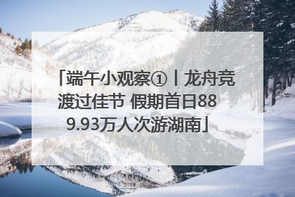 端午小观察①丨龙舟竞渡过佳节 假期首日889.93万人次游湖南