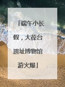 端午小长假，大葆台遗址博物馆游火爆