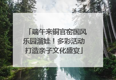 端午来铜官窑国风乐园溜娃！多彩活动打造亲子文化盛宴
