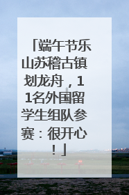 端午节乐山苏稽古镇划龙舟，11名外国留学生组队参赛：很开心！