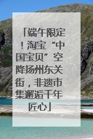 端午限定！淘宝“中国宝贝”空降扬州东关街，非遗市集邂逅千年匠心