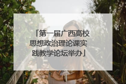 第一届广西高校思想政治理论课实践教学论坛举办