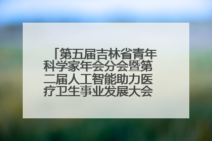 第五届吉林省青年科学家年会分会暨第二届人工智能助力医疗卫生事业发展大会在长春召开