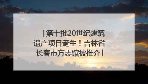 第十批20世纪建筑遗产项目诞生！吉林省长春市方志馆被推介