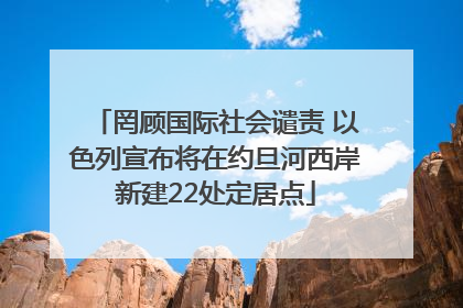 罔顾国际社会谴责 以色列宣布将在约旦河西岸新建22处定居点