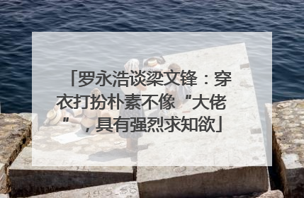 罗永浩谈梁文锋：穿衣打扮朴素不像“大佬”，具有强烈求知欲