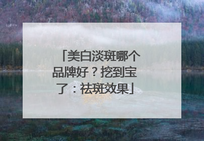 美白淡斑哪个品牌好？挖到宝了：祛斑效果