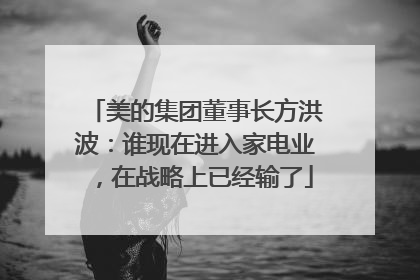 美的集团董事长方洪波：谁现在进入家电业，在战略上已经输了