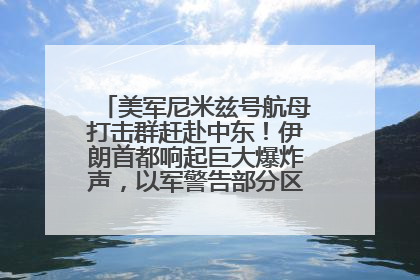 美军尼米兹号航母打击群赶赴中东！伊朗首都响起巨大爆炸声，以军警告部分区域民众紧急撤离