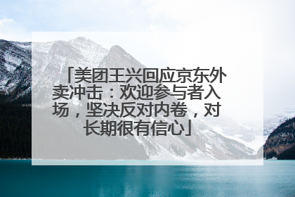 美团王兴回应京东外卖冲击：欢迎参与者入场，坚决反对内卷，对长期很有信心