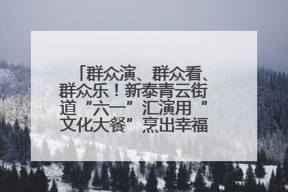 群众演、群众看、群众乐！新泰青云街道“六一”汇演用“文化大餐”烹出幸福“烟火气”