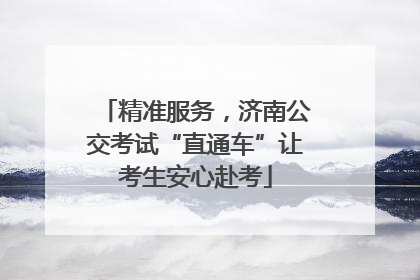 精准服务，济南公交考试“直通车”让考生安心赴考