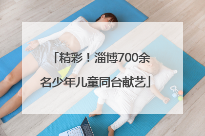 精彩！淄博700余名少年儿童同台献艺