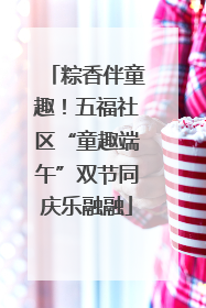 粽香伴童趣！五福社区“童趣端午”双节同庆乐融融