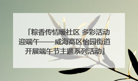粽香传情暖社区 多彩活动迎端午——威海高区怡园街道开展端午节主题系列活动