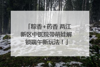 粽香+药香 两江新区中医院带萌娃解锁端午新玩法！