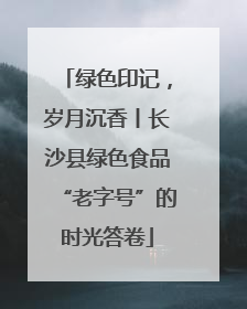 绿色印记，岁月沉香丨长沙县绿色食品“老字号”的时光答卷
