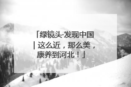 绿镜头·发现中国｜这么近，那么美，康养到河北！