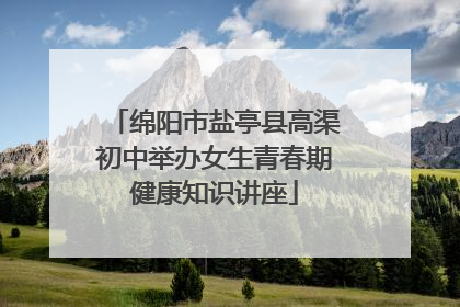 绵阳市盐亭县高渠初中举办女生青春期健康知识讲座