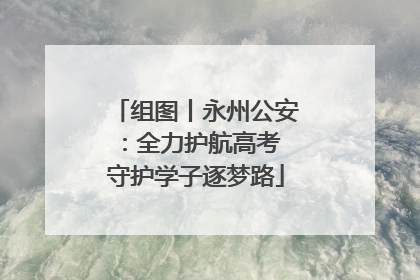 组图丨永州公安：全力护航高考 守护学子逐梦路