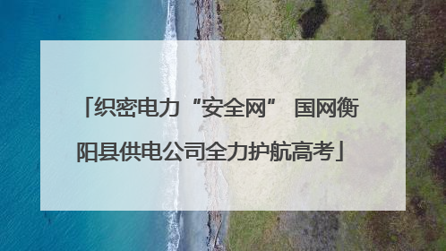 织密电力“安全网” 国网衡阳县供电公司全力护航高考