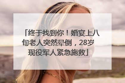 终于找到你！婚宴上八旬老人突然晕倒，28岁现役军人紧急施救