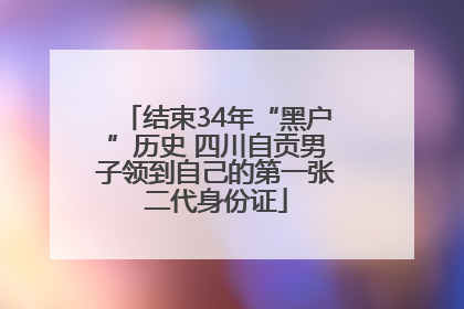 结束34年“黑户”历史 四川自贡男子领到自己的第一张二代身份证