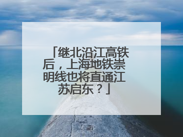 继北沿江高铁后，上海地铁崇明线也将直通江苏启东？