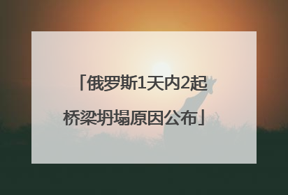 俄罗斯1天内2起桥梁坍塌原因公布