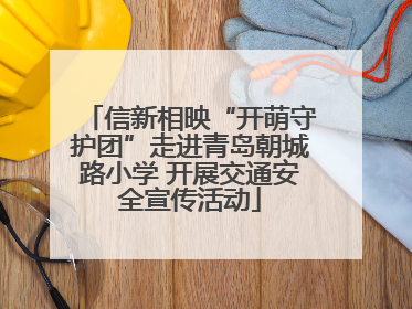 信新相映“开萌守护团”走进青岛朝城路小学 开展交通安全宣传活动