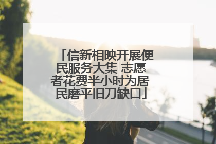 信新相映开展便民服务大集 志愿者花费半小时为居民磨平旧刀缺口
