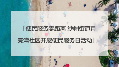 便民服务零距离 纱帽街道月亮湾社区开展便民服务日活动