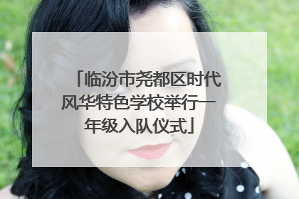 临汾市尧都区时代风华特色学校举行一年级入队仪式