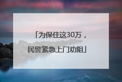为保住这30万，民警紧急上门劝阻