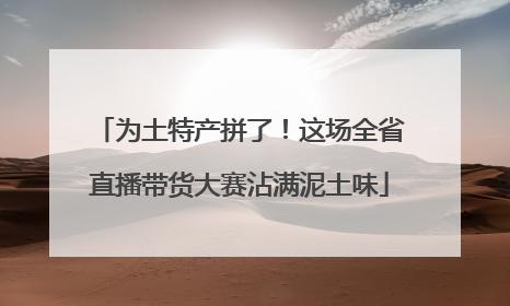 为土特产拼了！这场全省直播带货大赛沾满泥土味