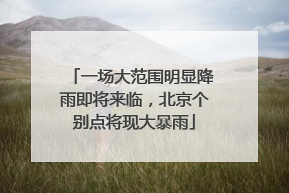 一场大范围明显降雨即将来临，北京个别点将现大暴雨