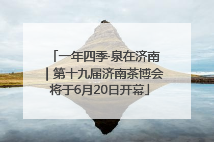 一年四季·泉在济南｜第十九届济南茶博会将于6月20日开幕