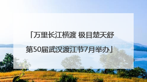 万里长江横渡 极目楚天舒 第50届武汉渡江节7月举办