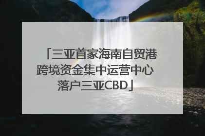 三亚首家海南自贸港跨境资金集中运营中心落户三亚CBD