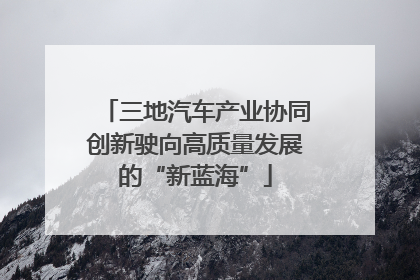 三地汽车产业协同创新驶向高质量发展的“新蓝海”