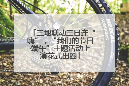 三地联动三日连“嗨”，“我们的节日·端午”主题活动上演花式出圈