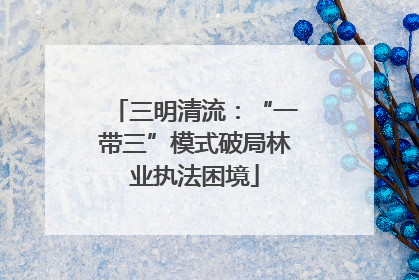 三明清流：“一带三”模式破局林业执法困境