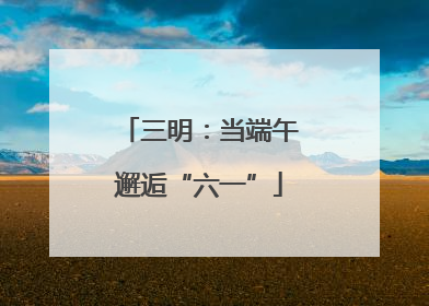 三明：当端午邂逅“六一”