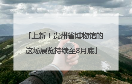 上新！贵州省博物馆的这场展览持续至8月底