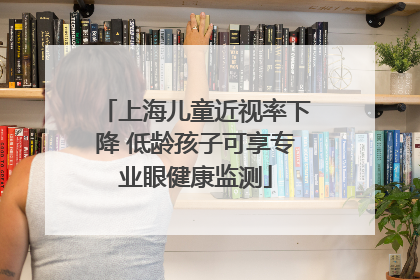 上海儿童近视率下降 低龄孩子可享专业眼健康监测