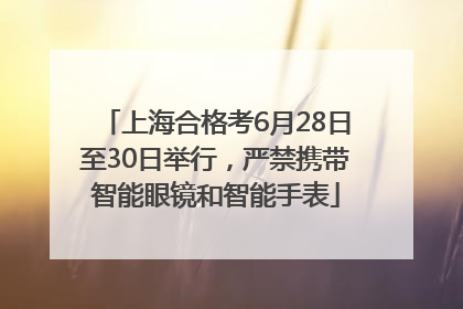 上海合格考6月28日至30日举行，严禁携带智能眼镜和智能手表