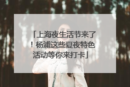 上海夜生活节来了！杨浦这些夏夜特色活动等你来打卡