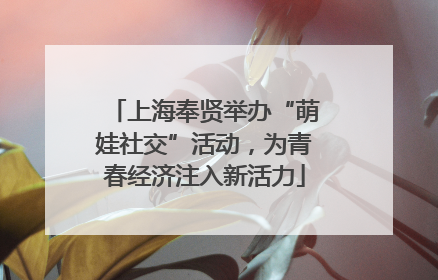 上海奉贤举办“萌娃社交”活动，为青春经济注入新活力